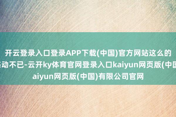 开云登录入口登录APP下载(中国)官方网站这么的一句话让她是感动不已-云开ky体育官网登录入口kaiyun网页版(中国)有限公司官网