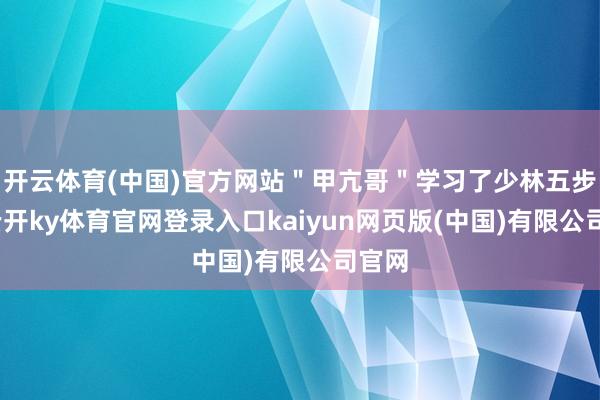 开云体育(中国)官方网站＂甲亢哥＂学习了少林五步拳-云开ky体育官网登录入口kaiyun网页版(中国)有限公司官网