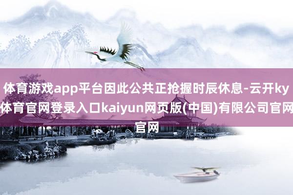 体育游戏app平台因此公共正抢握时辰休息-云开ky体育官网登录入口kaiyun网页版(中国)有限公司官网