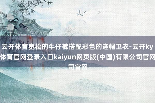 云开体育宽松的牛仔裤搭配彩色的连帽卫衣-云开ky体育官网登录入口kaiyun网页版(中国)有限公司官网