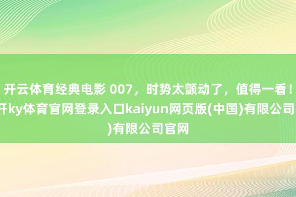 开云体育经典电影 007，时势太颤动了，值得一看！-云开ky体育官网登录入口kaiyun网页版(中国)有限公司官网