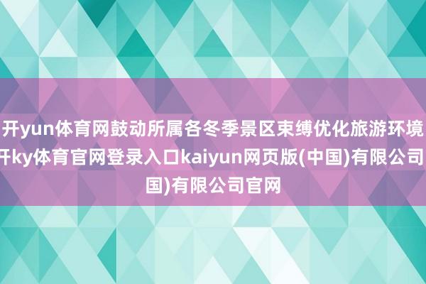 开yun体育网鼓动所属各冬季景区束缚优化旅游环境-云开ky体育官网登录入口kaiyun网页版(中国)有限公司官网