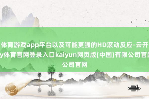 体育游戏app平台以及可能更强的HD滚动反应-云开ky体育官网登录入口kaiyun网页版(中国)有限公司官网