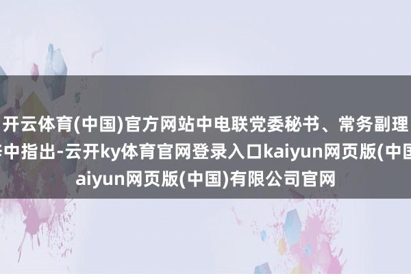 开云体育(中国)官方网站中电联党委秘书、常务副理事长杨昆在致辞中指出-云开ky体育官网登录入口kaiyun网页版(中国)有限公司官网