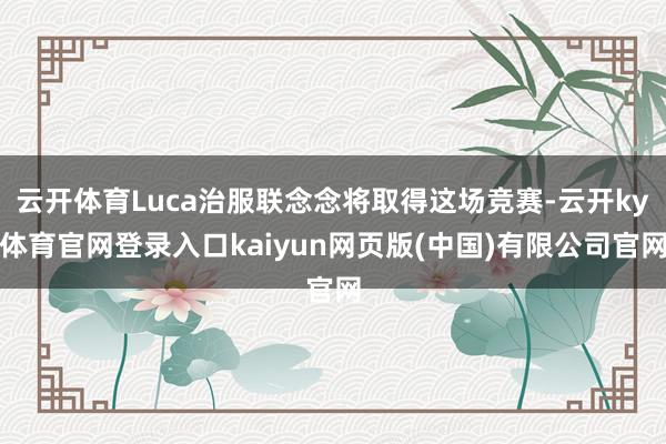 云开体育Luca治服联念念将取得这场竞赛-云开ky体育官网登录入口kaiyun网页版(中国)有限公司官网