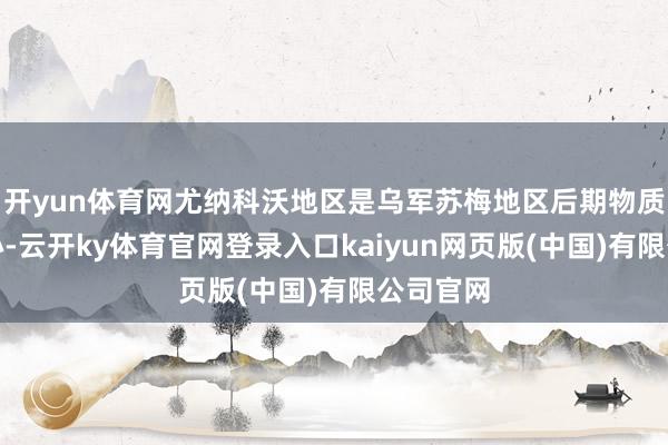 开yun体育网尤纳科沃地区是乌军苏梅地区后期物质集散中心-云开ky体育官网登录入口kaiyun网页版(中国)有限公司官网