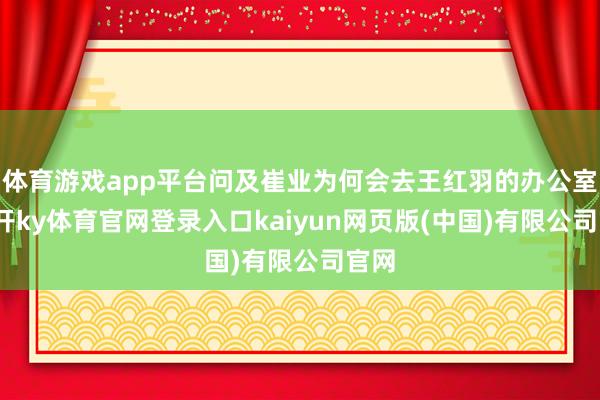体育游戏app平台问及崔业为何会去王红羽的办公室-云开ky体育官网登录入口kaiyun网页版(中国)有限公司官网