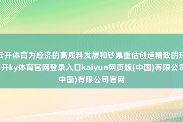 云开体育为经济的高质料发展和钞票重估创造精致的环境-云开ky体育官网登录入口kaiyun网页版(中国)有限公司官网
