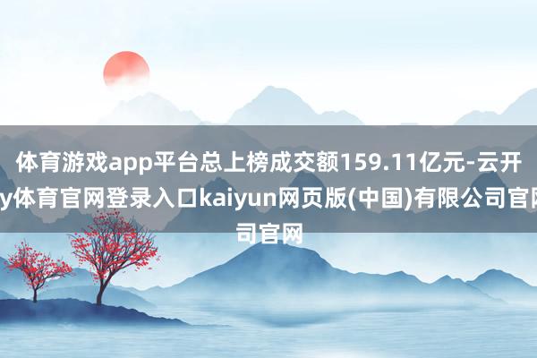 体育游戏app平台总上榜成交额159.11亿元-云开ky体育官网登录入口kaiyun网页版(中国)有限公司官网