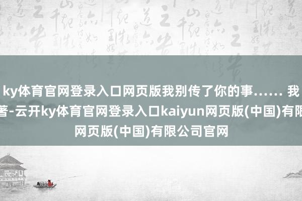 ky体育官网登录入口网页版我别传了你的事…… 我比谁都显著-云开ky体育官网登录入口kaiyun网页版(中国)有限公司官网