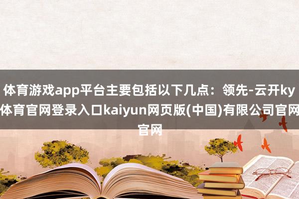 体育游戏app平台主要包括以下几点：领先-云开ky体育官网登录入口kaiyun网页版(中国)有限公司官网