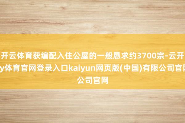 开云体育获编配入住公屋的一般恳求约3700宗-云开ky体育官网登录入口kaiyun网页版(中国)有限公司官网
