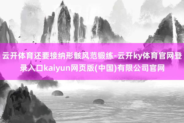 云开体育还要接纳形骸风范锻练-云开ky体育官网登录入口kaiyun网页版(中国)有限公司官网