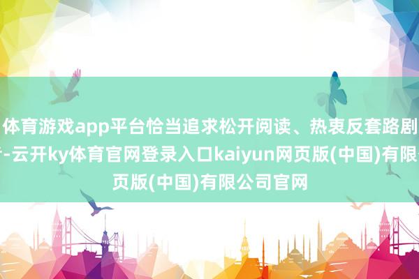 体育游戏app平台恰当追求松开阅读、热衷反套路剧情的读者-云开ky体育官网登录入口kaiyun网页版(中国)有限公司官网