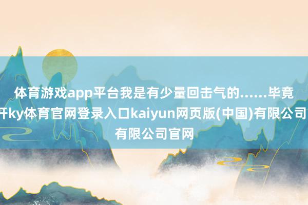 体育游戏app平台我是有少量回击气的......毕竟-云开ky体育官网登录入口kaiyun网页版(中国)有限公司官网