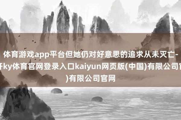 体育游戏app平台但她仍对好意思的追求从未灭亡-云开ky体育官网登录入口kaiyun网页版(中国)有限公司官网
