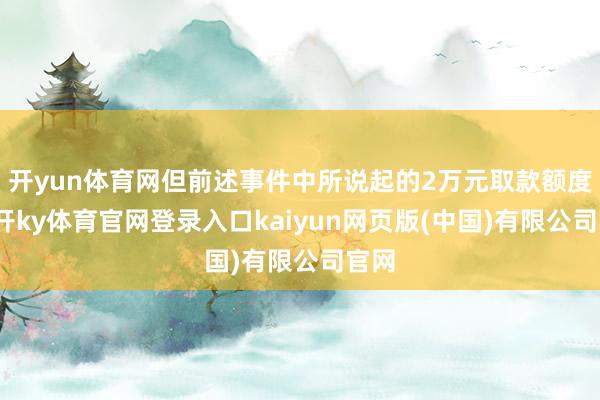 开yun体育网但前述事件中所说起的2万元取款额度-云开ky体育官网登录入口kaiyun网页版(中国)有限公司官网