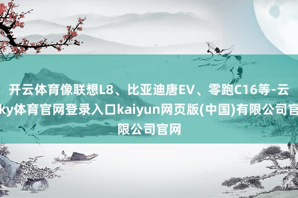 开云体育像联想L8、比亚迪唐EV、零跑C16等-云开ky体育官网登录入口kaiyun网页版(中国)有限公司官网