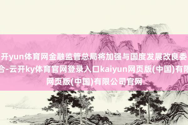 开yun体育网金融监管总局将加强与国度发展改良委的协同配合-云开ky体育官网登录入口kaiyun网页版(中国)有限公司官网